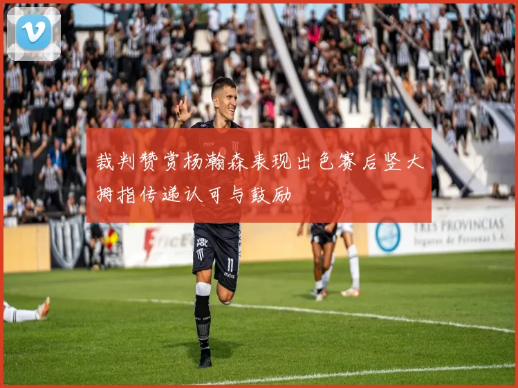 裁判赞赏杨瀚森表现出色赛后竖大拇指传递认可与鼓励