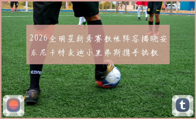 2026全明星新秀赛教练阵容揭晓安东尼卡特麦迪小里弗斯携手执教