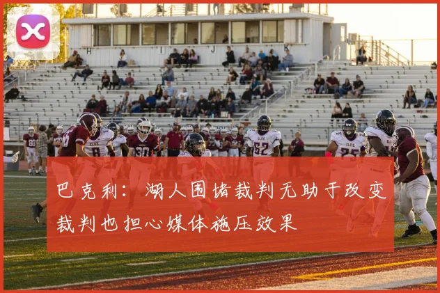 巴克利：湖人围堵裁判无助于改变裁判也担心媒体施压效果