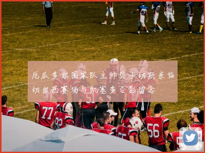 厄瓜多尔国家队主帅贝卡切斯亲临切尔西赛场与凯塞多合影留念