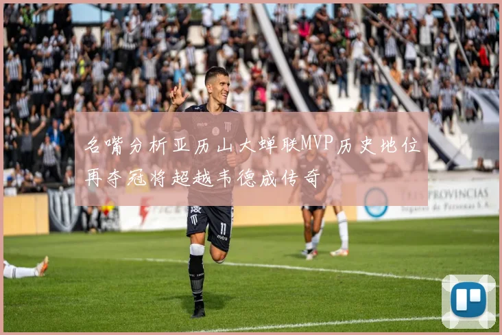 名嘴分析亚历山大蝉联MVP历史地位再夺冠将超越韦德成传奇