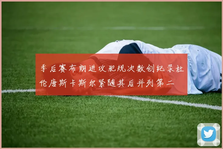 季后赛布朗进攻犯规次数创纪录杜伦唐斯卡斯尔紧随其后并列第二