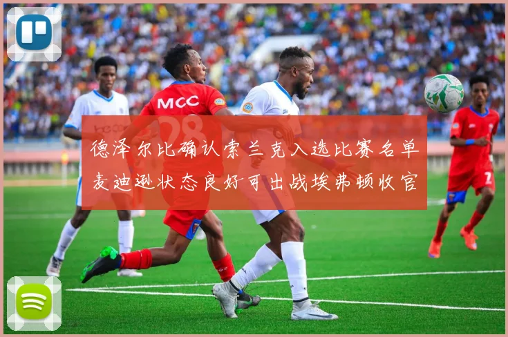 德泽尔比确认索兰克入选比赛名单麦迪逊状态良好可出战埃弗顿收官战