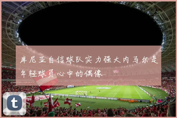 库尼亚自信球队实力强大内马尔是年轻球员心中的偶像