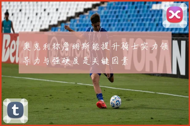 奥克利称詹姆斯能提升骑士实力领导力与强硬度是关键因素