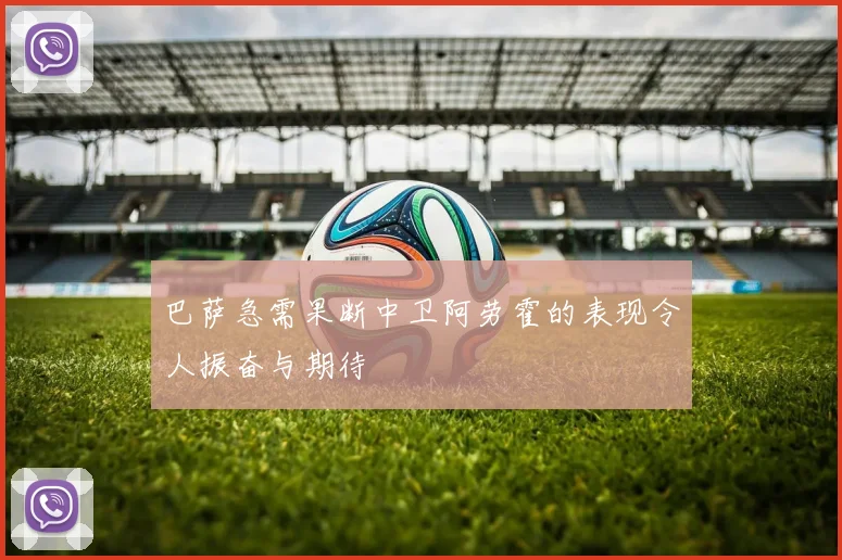 巴萨急需果断中卫阿劳霍的表现令人振奋与期待