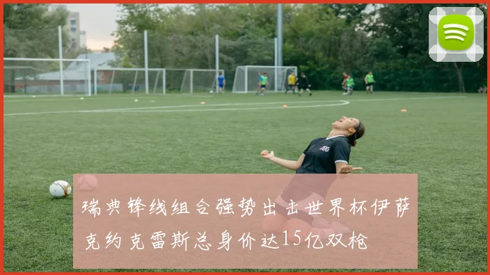 瑞典锋线组合强势出击世界杯伊萨克约克雷斯总身价达15亿双枪