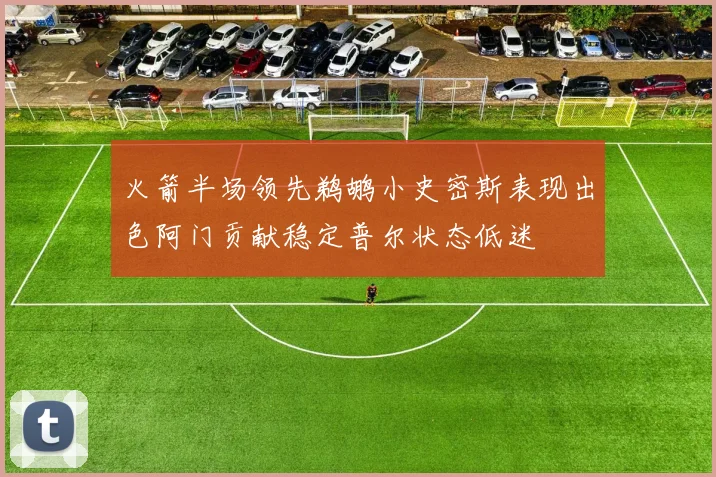 火箭半场领先鹈鹕小史密斯表现出色阿门贡献稳定普尔状态低迷